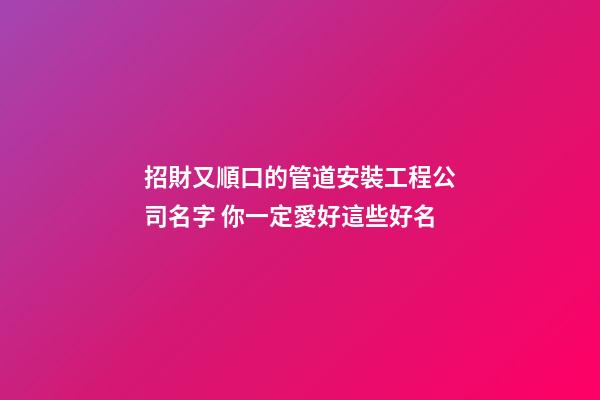 招財又順口的管道安裝工程公司名字 你一定愛好這些好名-第1張-公司起名-玄機派